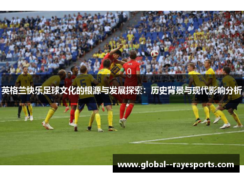 英格兰快乐足球文化的根源与发展探索：历史背景与现代影响分析