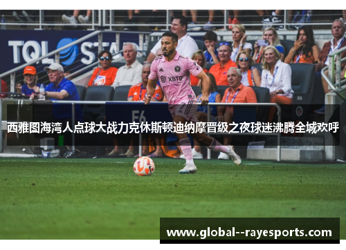 西雅图海湾人点球大战力克休斯顿迪纳摩晋级之夜球迷沸腾全城欢呼