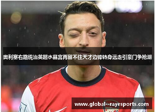 奥利塞右路统治英超水晶宫再留不住天才边锋转身远走引豪门争抢潮