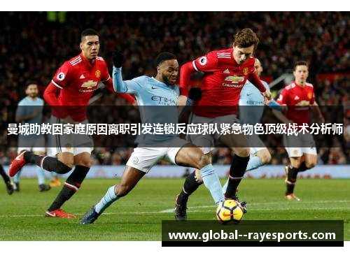 曼城助教因家庭原因离职引发连锁反应球队紧急物色顶级战术分析师