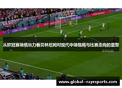 从欧冠赛场统治力看贝林厄姆对现代中场格局与比赛走向的重塑